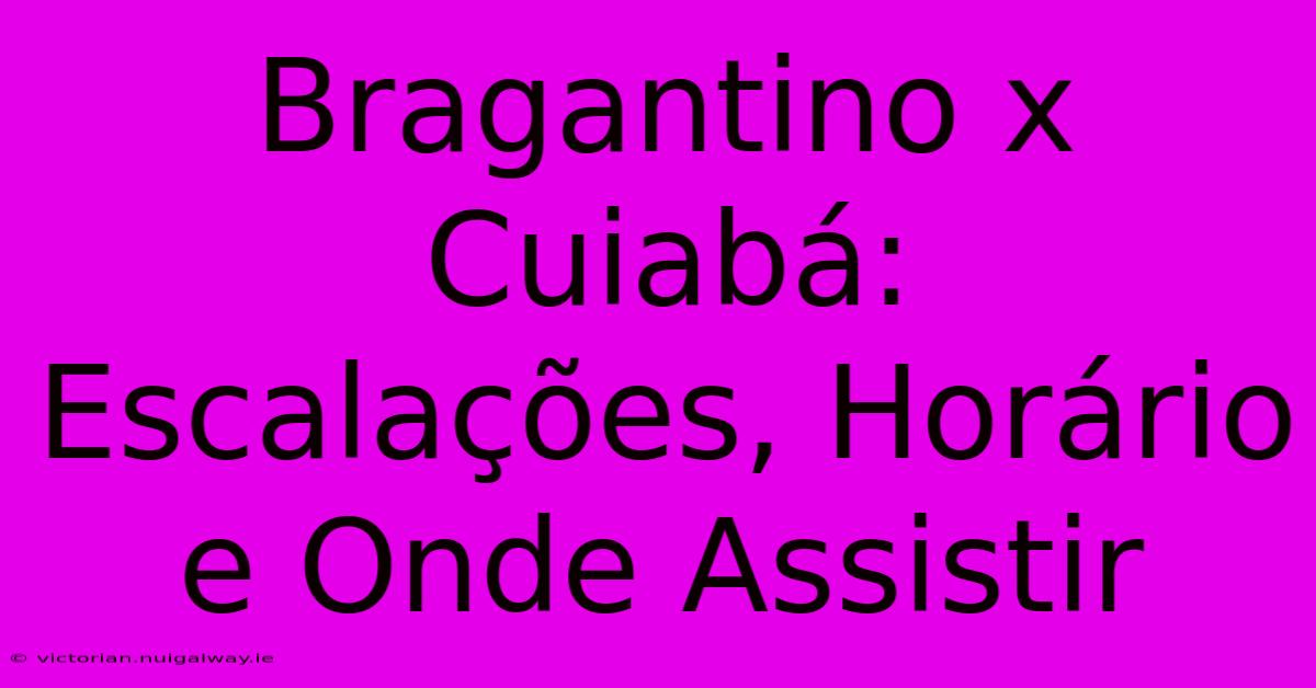 Bragantino X Cuiabá: Escalações, Horário E Onde Assistir 