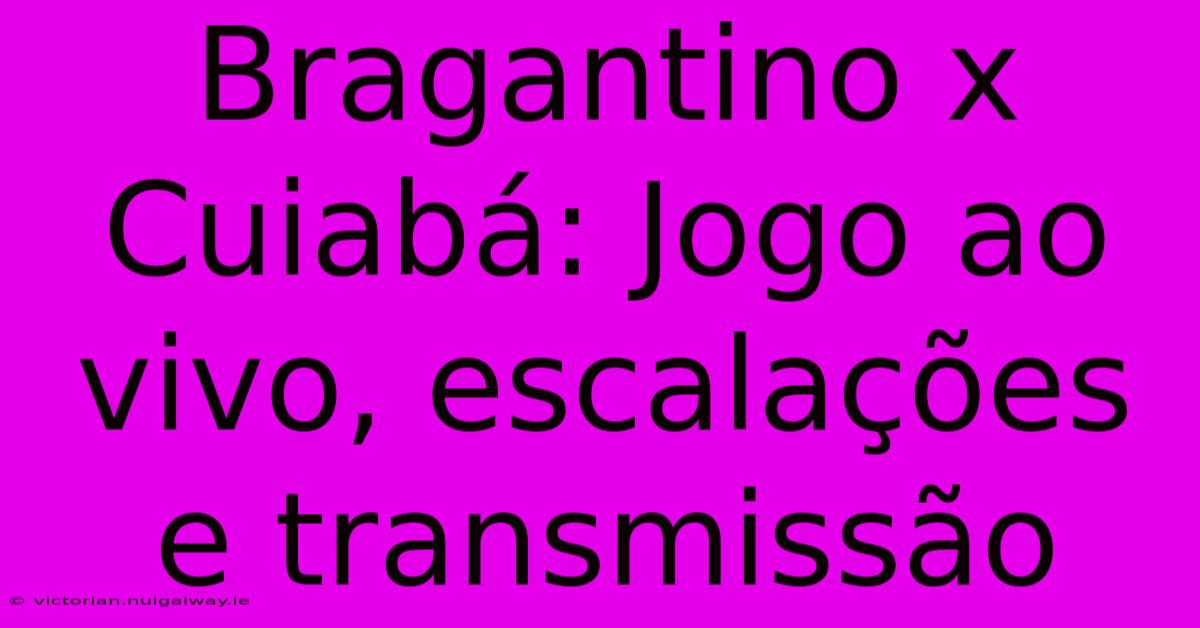 Bragantino X Cuiabá: Jogo Ao Vivo, Escalações E Transmissão 