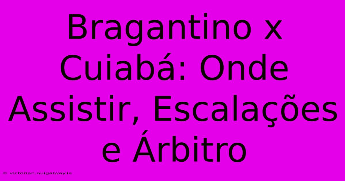 Bragantino X Cuiabá: Onde Assistir, Escalações E Árbitro