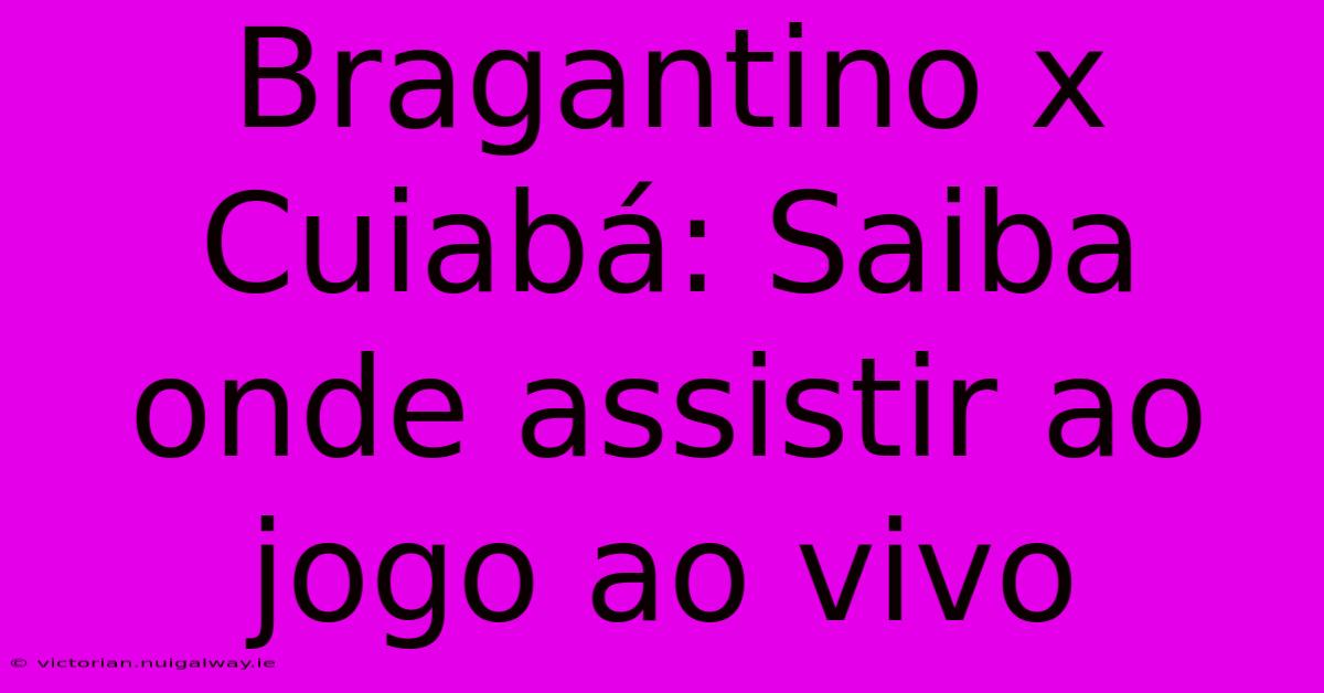 Bragantino X Cuiabá: Saiba Onde Assistir Ao Jogo Ao Vivo