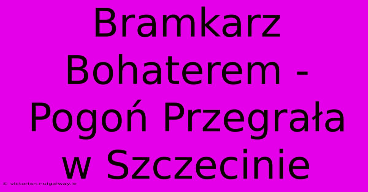 Bramkarz Bohaterem - Pogoń Przegrała W Szczecinie