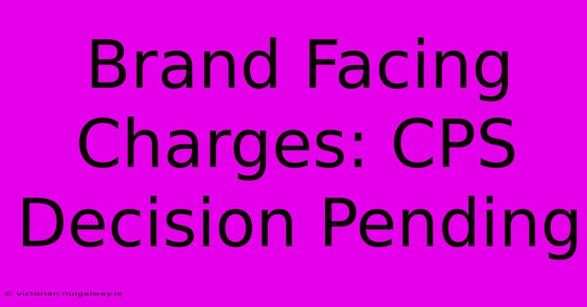 Brand Facing Charges: CPS Decision Pending