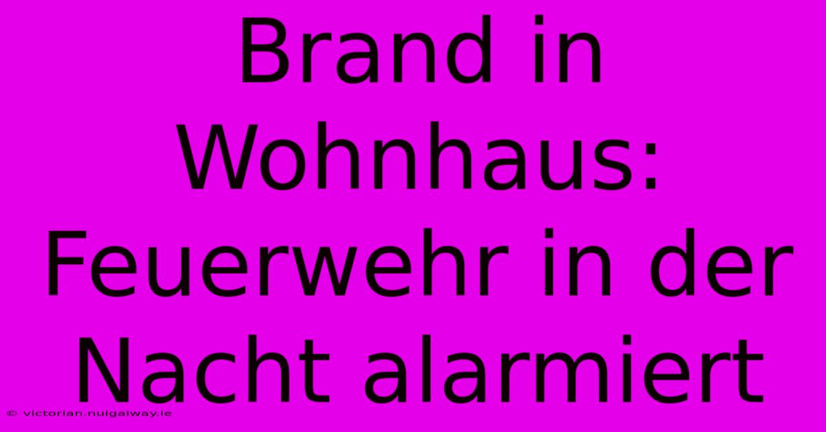 Brand In Wohnhaus: Feuerwehr In Der Nacht Alarmiert