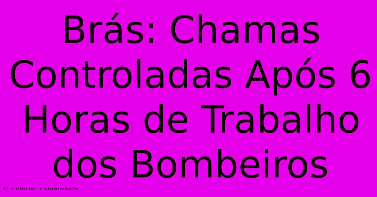 Brás: Chamas Controladas Após 6 Horas De Trabalho Dos Bombeiros 