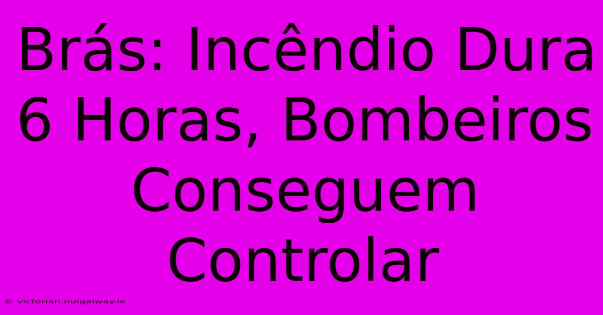 Brás: Incêndio Dura 6 Horas, Bombeiros Conseguem Controlar