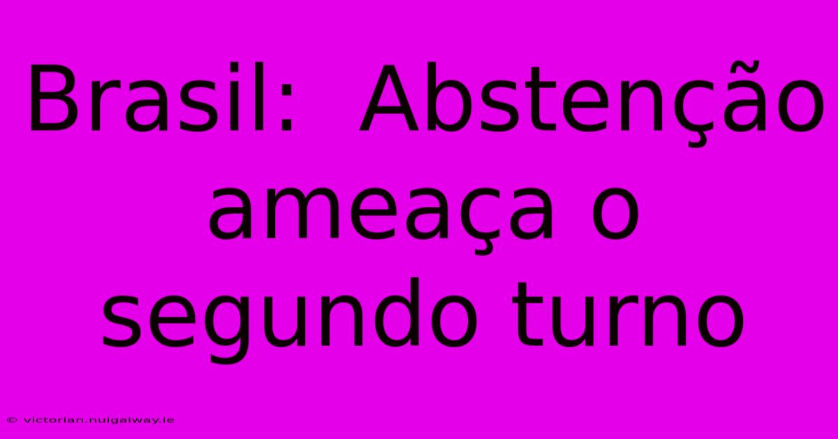 Brasil:  Abstenção Ameaça O Segundo Turno 