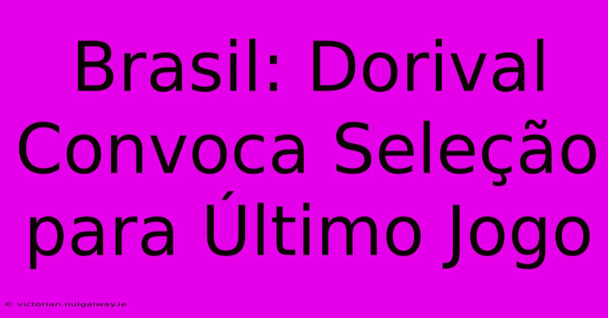 Brasil: Dorival Convoca Seleção Para Último Jogo 