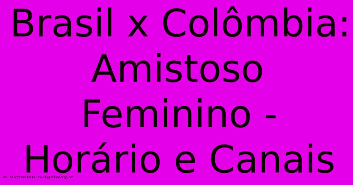 Brasil X Colômbia: Amistoso Feminino - Horário E Canais 