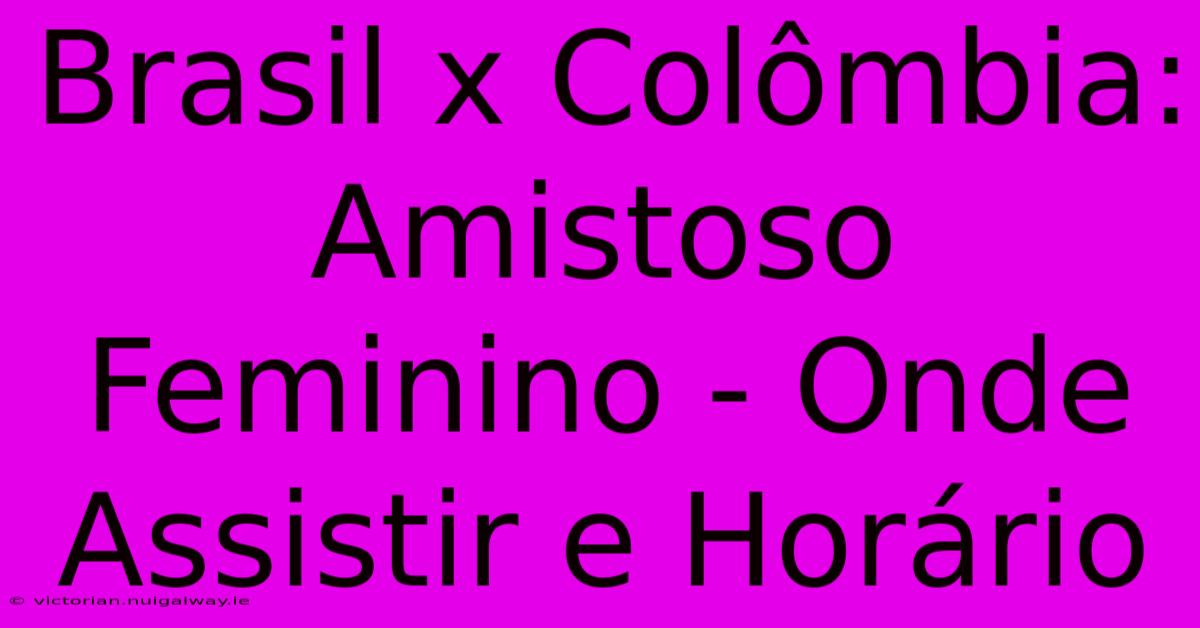 Brasil X Colômbia: Amistoso Feminino - Onde Assistir E Horário 