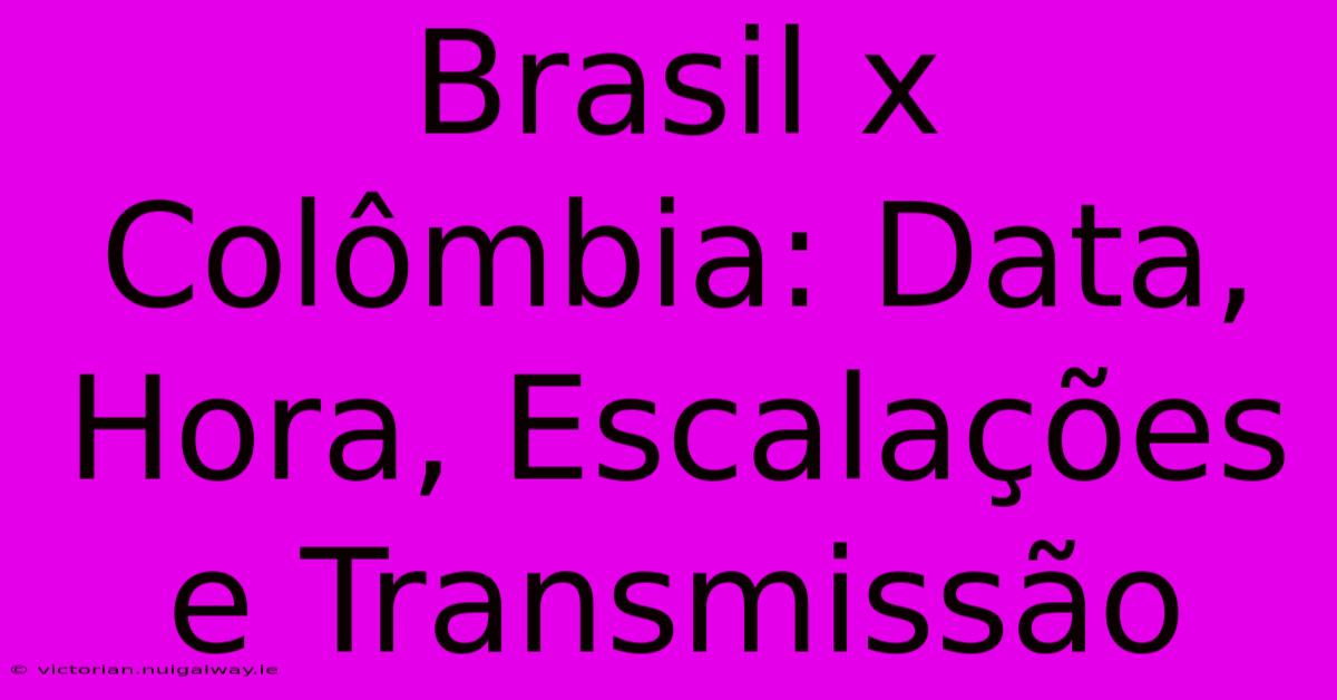 Brasil X Colômbia: Data, Hora, Escalações E Transmissão