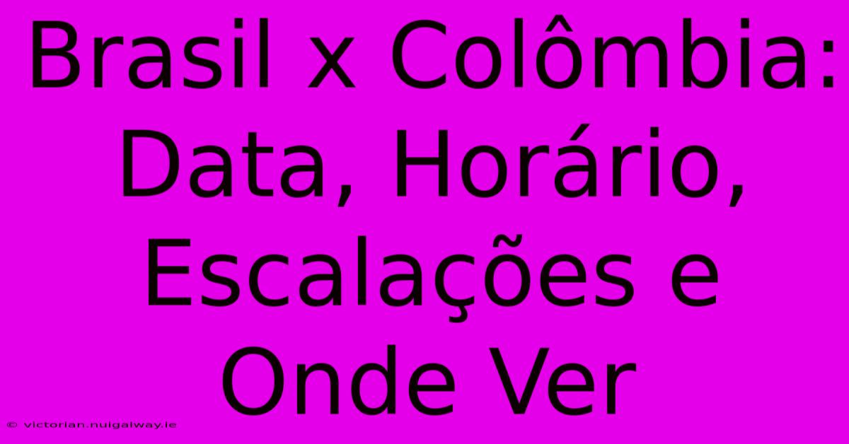 Brasil X Colômbia: Data, Horário, Escalações E Onde Ver 