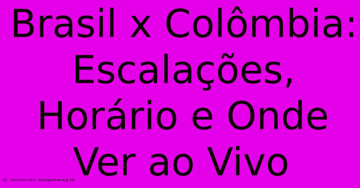 Brasil X Colômbia: Escalações, Horário E Onde Ver Ao Vivo