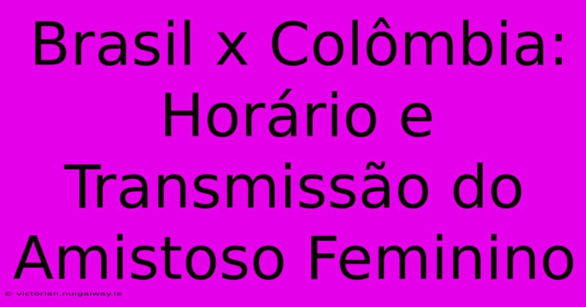 Brasil X Colômbia: Horário E Transmissão Do Amistoso Feminino