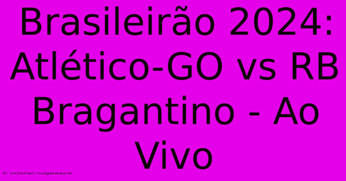 Brasileirão 2024: Atlético-GO Vs RB Bragantino - Ao Vivo