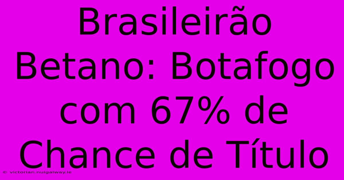 Brasileirão Betano: Botafogo Com 67% De Chance De Título 