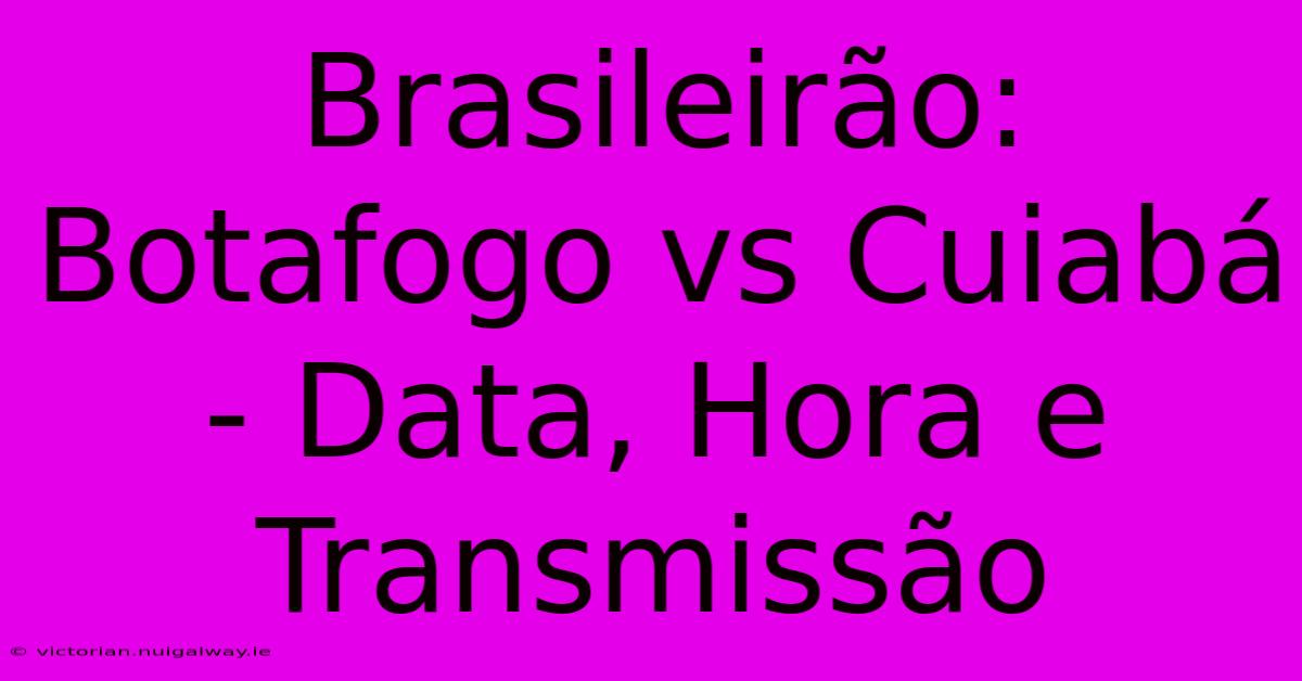 Brasileirão: Botafogo Vs Cuiabá - Data, Hora E Transmissão 