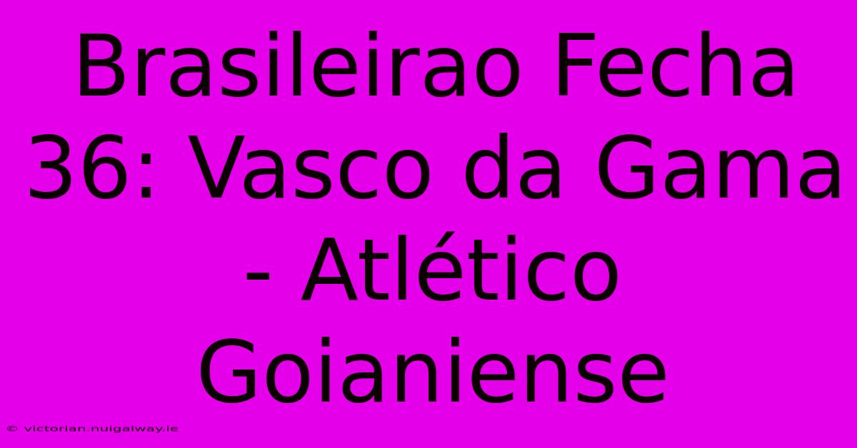 Brasileirao Fecha 36: Vasco Da Gama - Atlético Goianiense