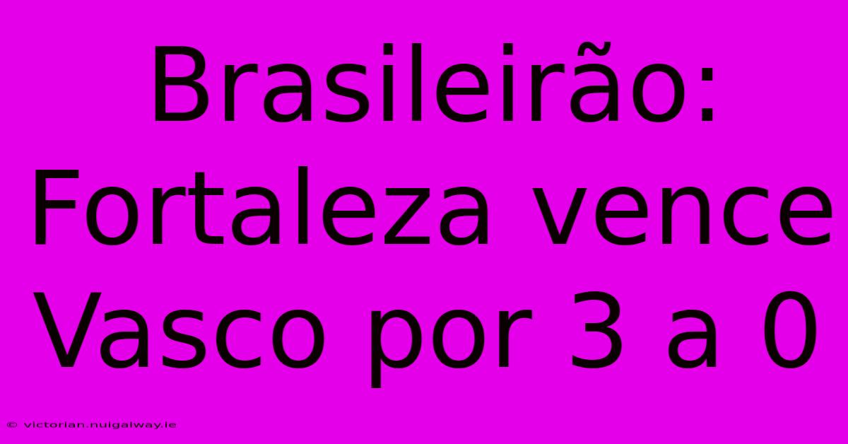 Brasileirão: Fortaleza Vence Vasco Por 3 A 0