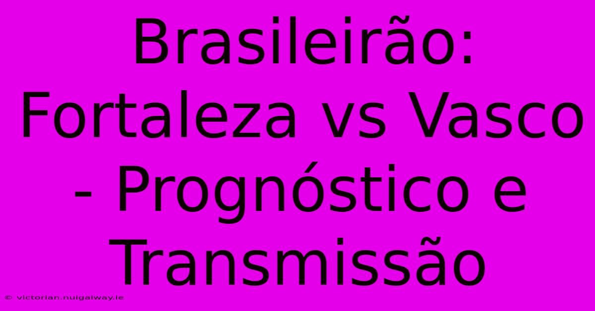 Brasileirão: Fortaleza Vs Vasco - Prognóstico E Transmissão