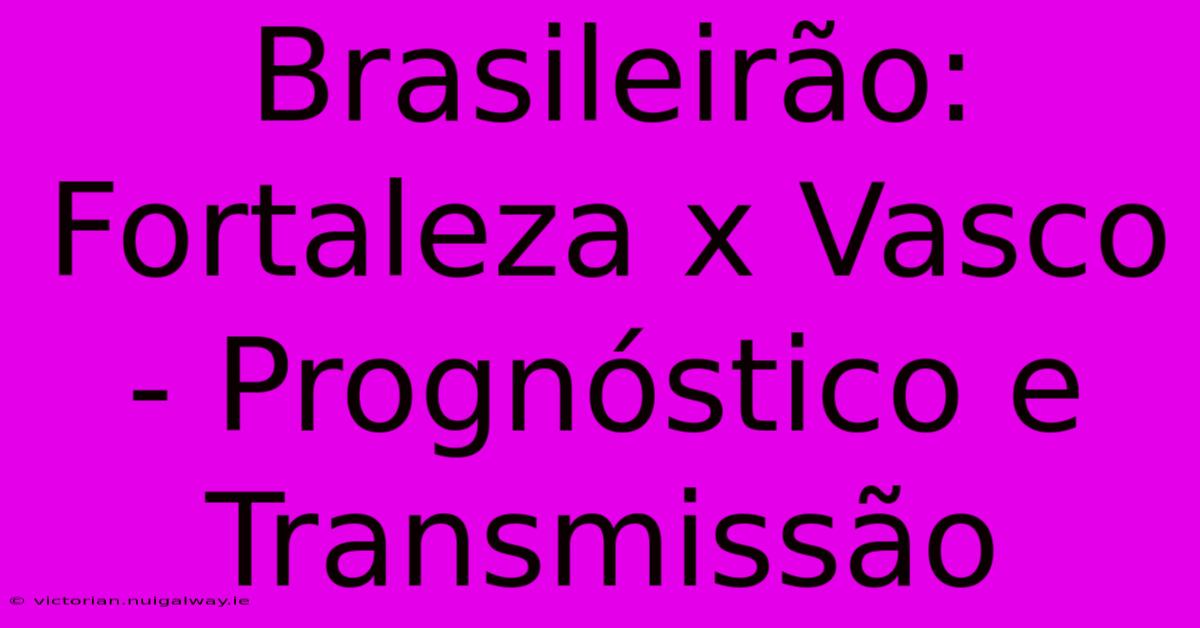 Brasileirão: Fortaleza X Vasco - Prognóstico E Transmissão