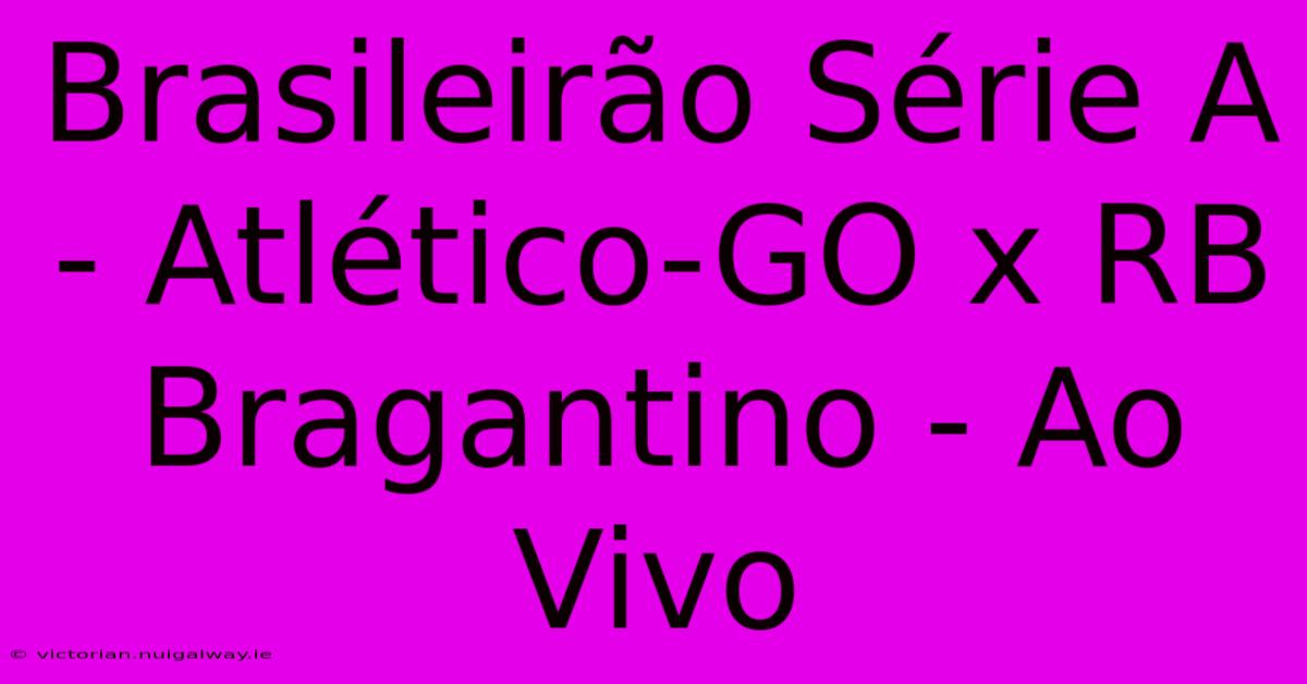 Brasileirão Série A - Atlético-GO X RB Bragantino - Ao Vivo 