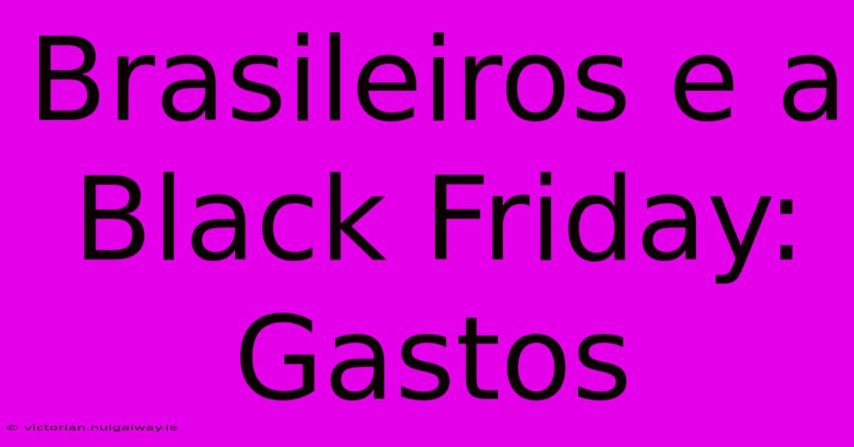 Brasileiros E A Black Friday: Gastos