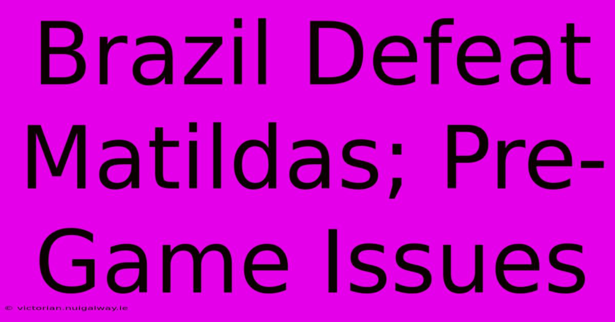 Brazil Defeat Matildas; Pre-Game Issues