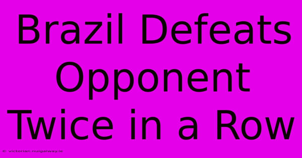 Brazil Defeats Opponent Twice In A Row