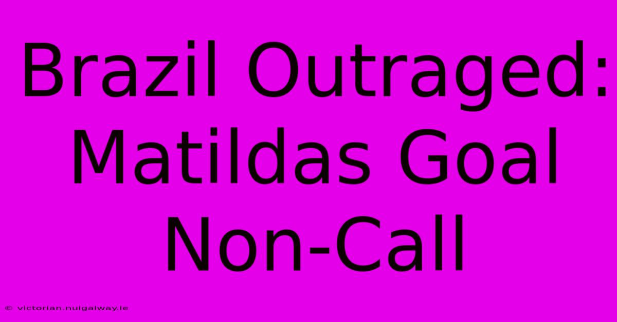 Brazil Outraged: Matildas Goal Non-Call