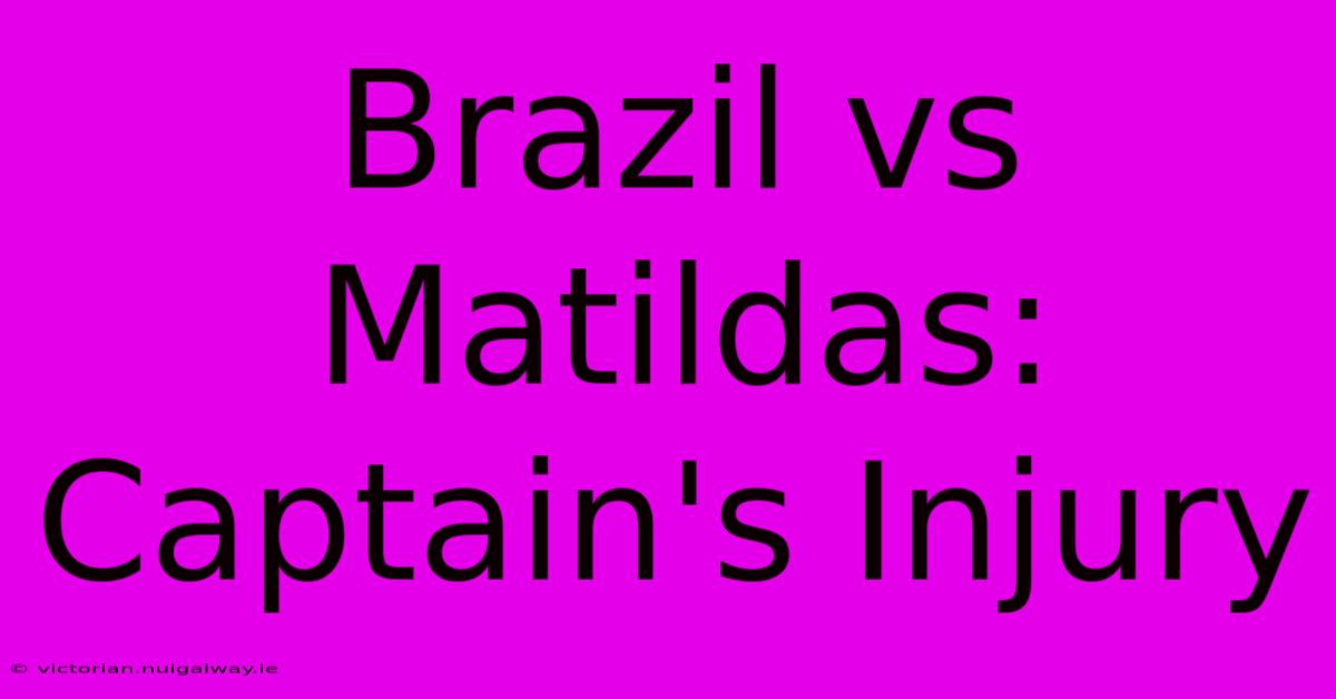 Brazil Vs Matildas: Captain's Injury