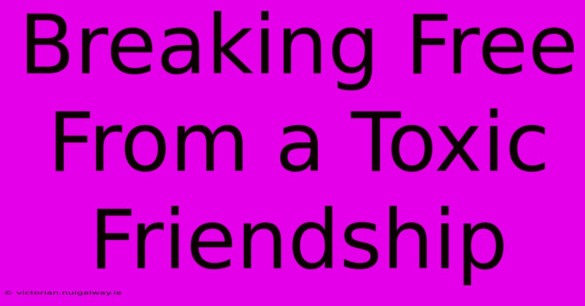 Breaking Free From A Toxic Friendship