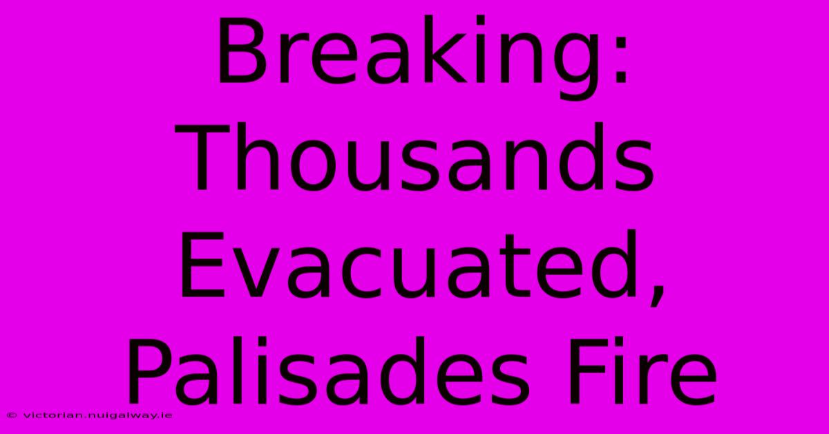 Breaking: Thousands Evacuated, Palisades Fire