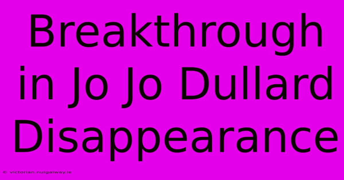 Breakthrough In Jo Jo Dullard Disappearance