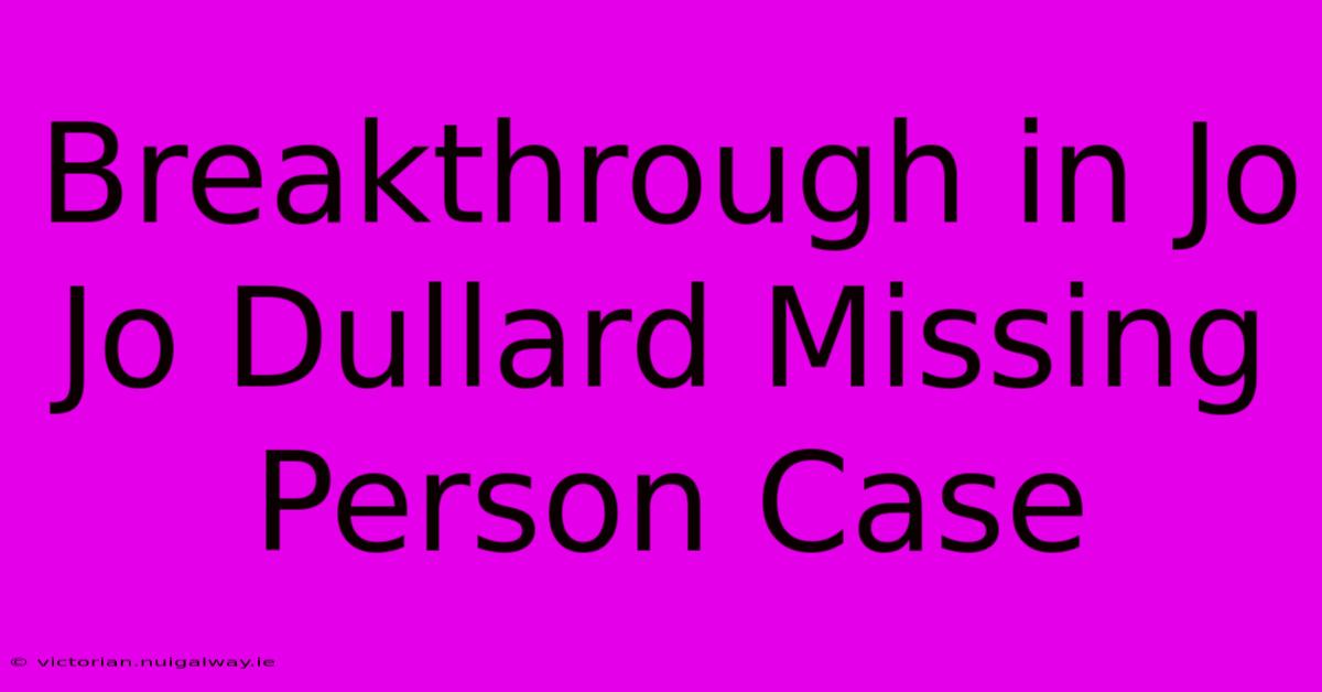 Breakthrough In Jo Jo Dullard Missing Person Case