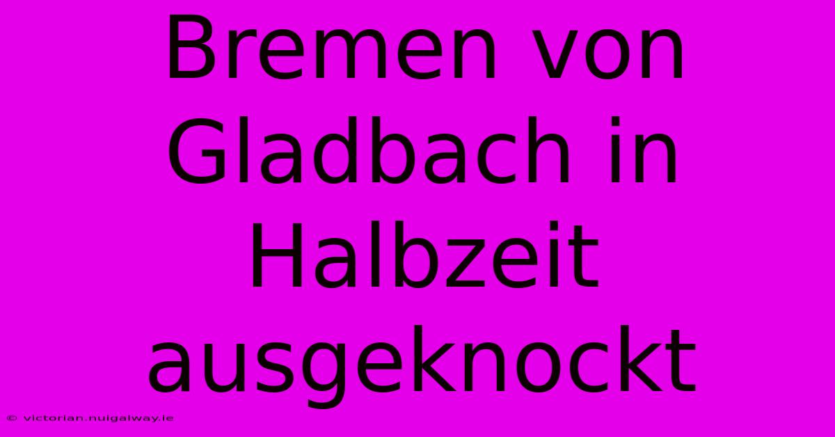 Bremen Von Gladbach In Halbzeit Ausgeknockt