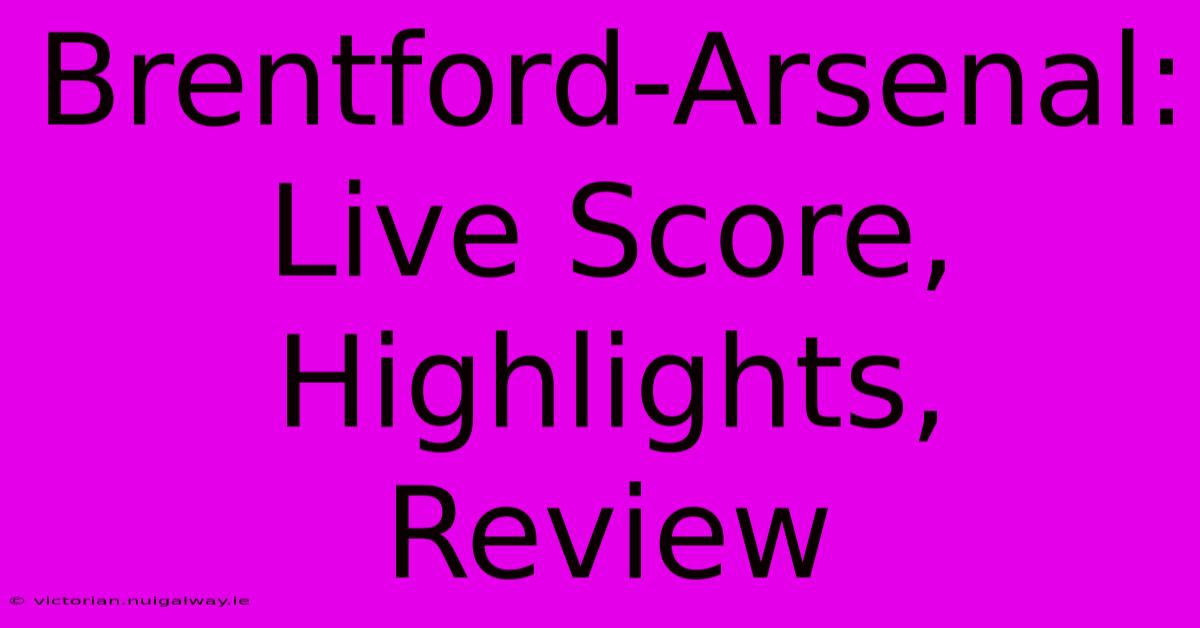 Brentford-Arsenal: Live Score, Highlights, Review