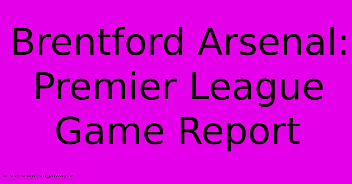 Brentford Arsenal: Premier League Game Report