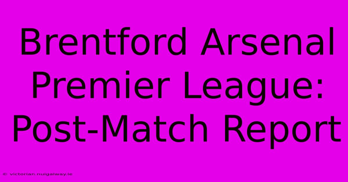 Brentford Arsenal Premier League: Post-Match Report