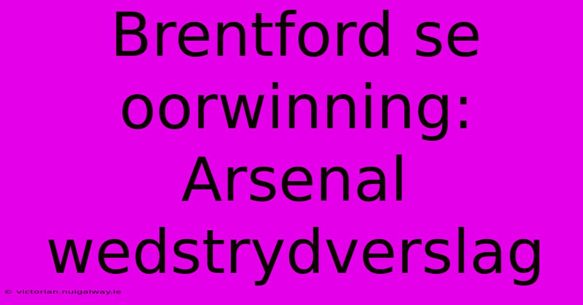 Brentford Se Oorwinning: Arsenal Wedstrydverslag