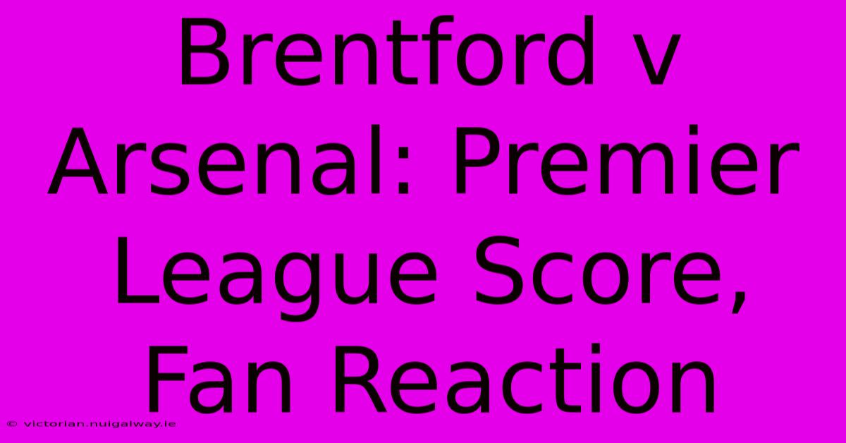 Brentford V Arsenal: Premier League Score, Fan Reaction