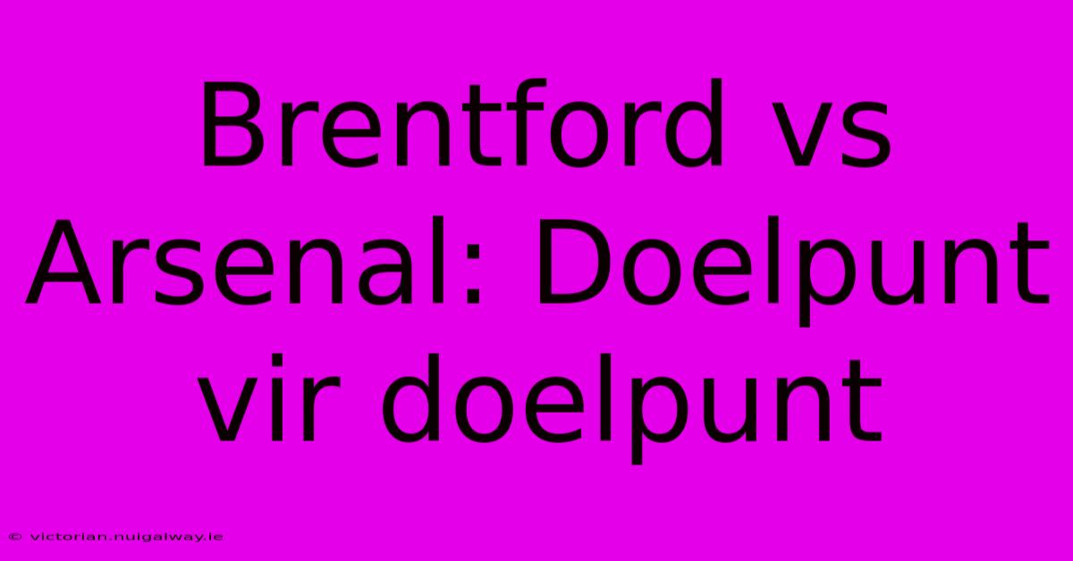 Brentford Vs Arsenal: Doelpunt Vir Doelpunt