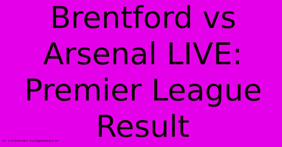 Brentford Vs Arsenal LIVE: Premier League Result