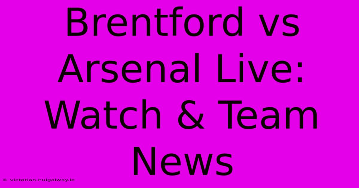 Brentford Vs Arsenal Live: Watch & Team News