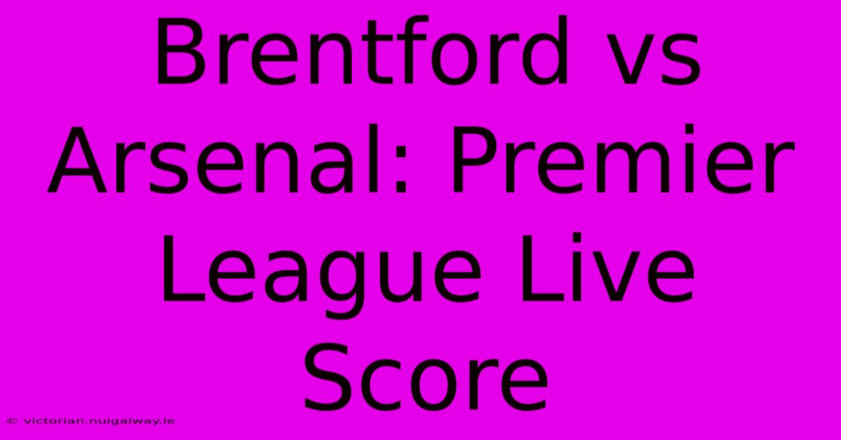 Brentford Vs Arsenal: Premier League Live Score