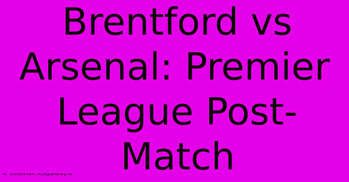 Brentford Vs Arsenal: Premier League Post-Match