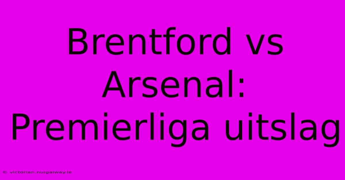 Brentford Vs Arsenal: Premierliga Uitslag