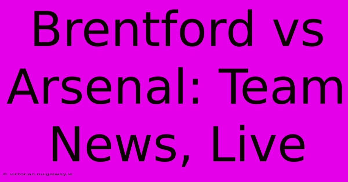 Brentford Vs Arsenal: Team News, Live