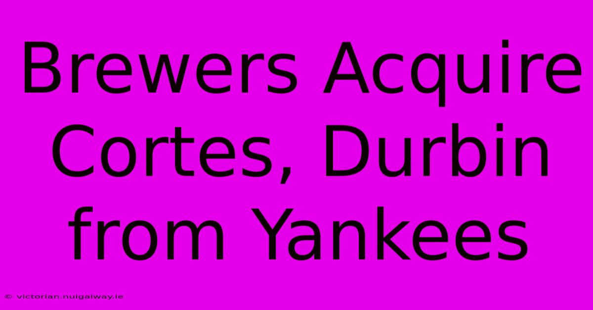 Brewers Acquire Cortes, Durbin From Yankees