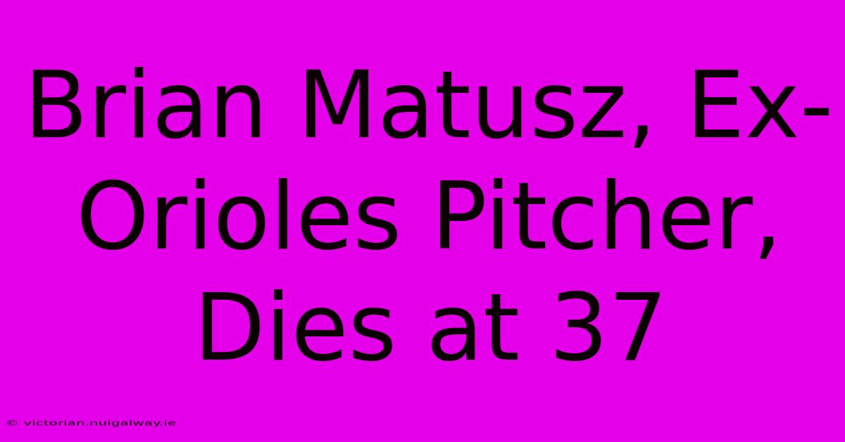 Brian Matusz, Ex-Orioles Pitcher, Dies At 37