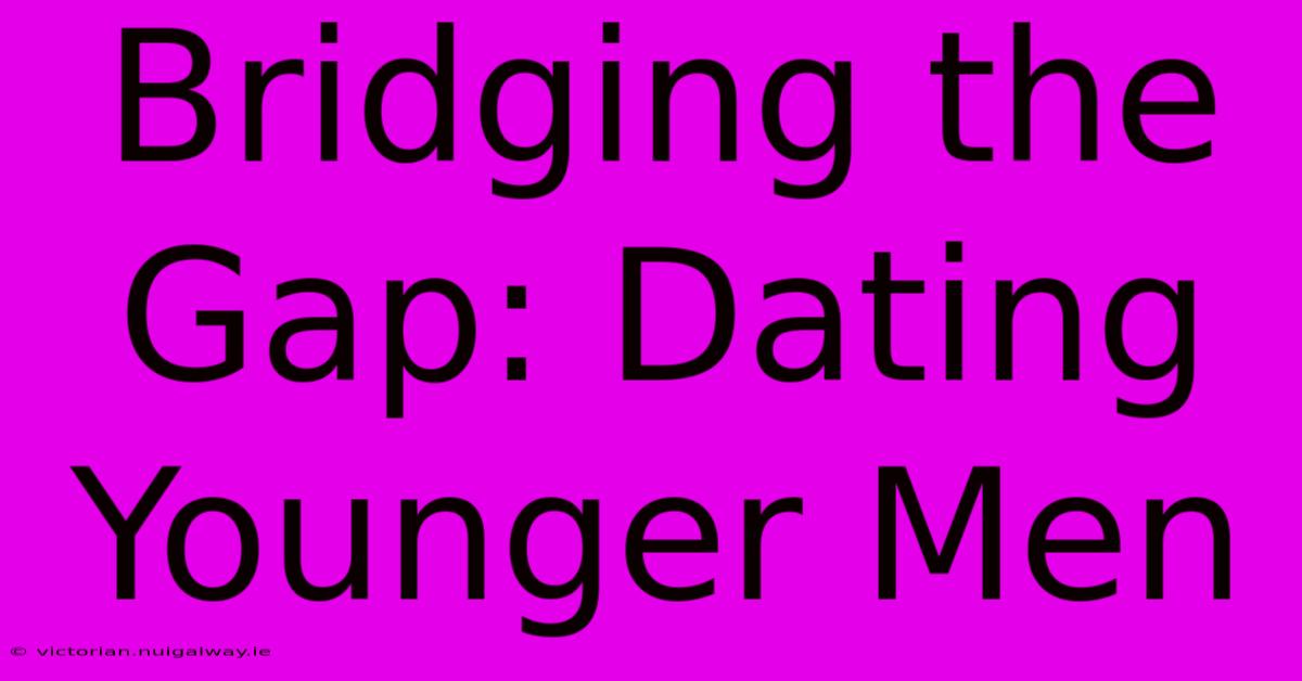 Bridging The Gap: Dating Younger Men